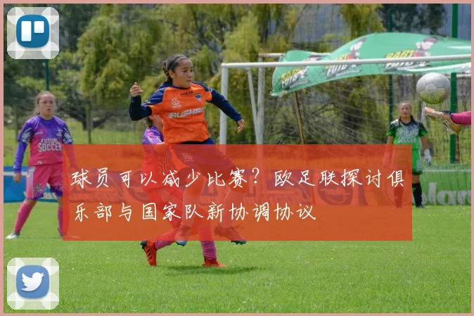 球员可以减少比赛？欧足联探讨俱乐部与国家队新协调协议
